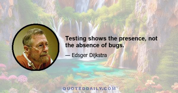 Testing shows the presence, not the absence of bugs.