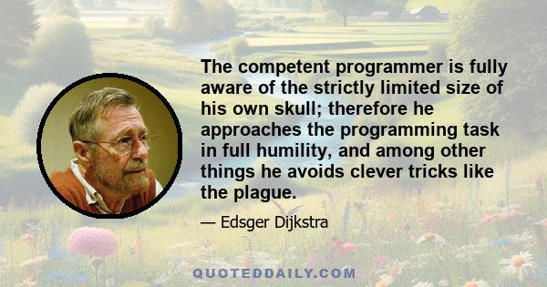 The competent programmer is fully aware of the strictly limited size of his own skull; therefore he approaches the programming task in full humility, and among other things he avoids clever tricks like the plague.