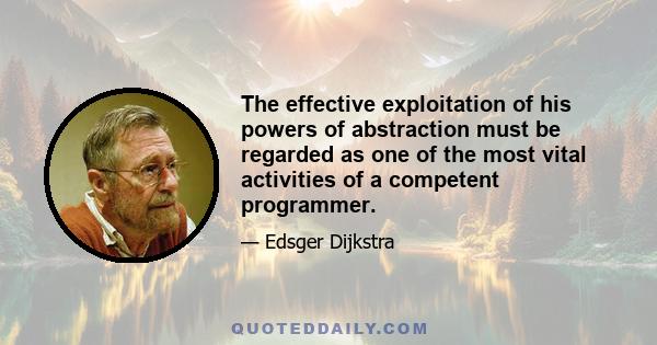 The effective exploitation of his powers of abstraction must be regarded as one of the most vital activities of a competent programmer.