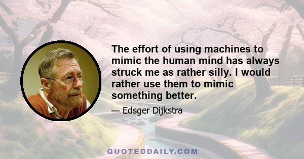 The effort of using machines to mimic the human mind has always struck me as rather silly. I would rather use them to mimic something better.