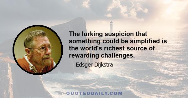 The lurking suspicion that something could be simplified is the world's richest source of rewarding challenges.