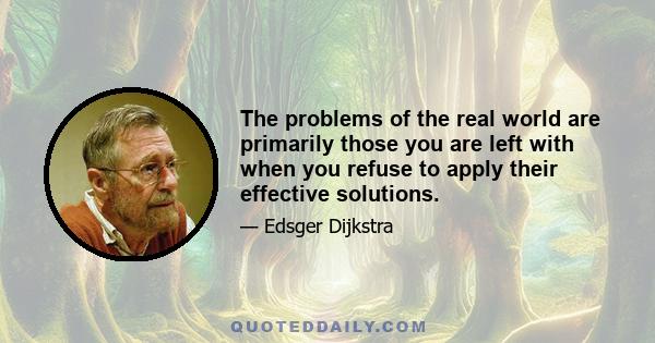 The problems of the real world are primarily those you are left with when you refuse to apply their effective solutions.