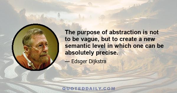 The purpose of abstraction is not to be vague, but to create a new semantic level in which one can be absolutely precise.