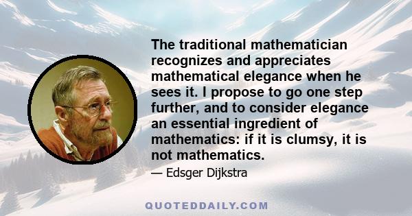 The traditional mathematician recognizes and appreciates mathematical elegance when he sees it. I propose to go one step further, and to consider elegance an essential ingredient of mathematics: if it is clumsy, it is