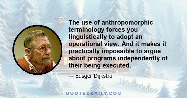 The use of anthropomorphic terminology forces you linguistically to adopt an operational view. And it makes it practically impossible to argue about programs independently of their being executed.