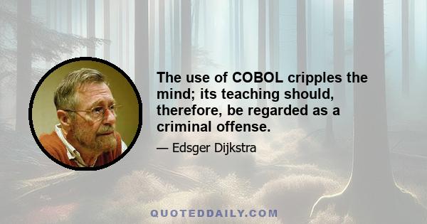 The use of COBOL cripples the mind; its teaching should, therefore, be regarded as a criminal offense.