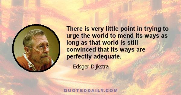 There is very little point in trying to urge the world to mend its ways as long as that world is still convinced that its ways are perfectly adequate.