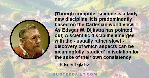 [Though computer science is a fairly new discipline, it is predominantly based on the Cartesian world view. As Edsgar W. Dijkstra has pointed out] A scientific discipline emerges with the - usually rather slow! -