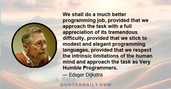 We shall do a much better programming job, provided that we approach the task with a full appreciation of its tremendous difficulty, provided that we stick to modest and elegant programming languages, provided that we