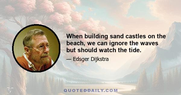 When building sand castles on the beach, we can ignore the waves but should watch the tide.