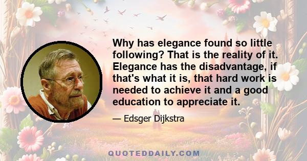 Why has elegance found so little following? That is the reality of it. Elegance has the disadvantage, if that's what it is, that hard work is needed to achieve it and a good education to appreciate it.