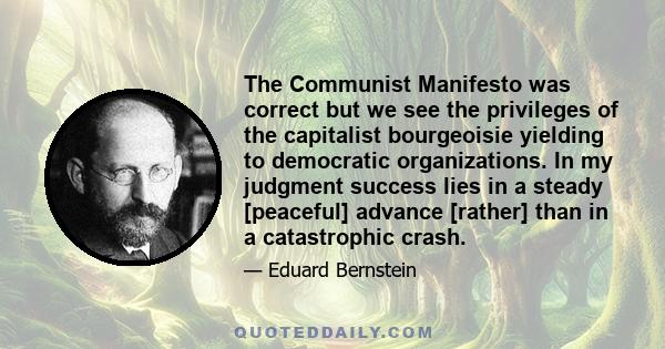 The Communist Manifesto was correct but we see the privileges of the capitalist bourgeoisie yielding to democratic organizations. In my judgment success lies in a steady [peaceful] advance [rather] than in a