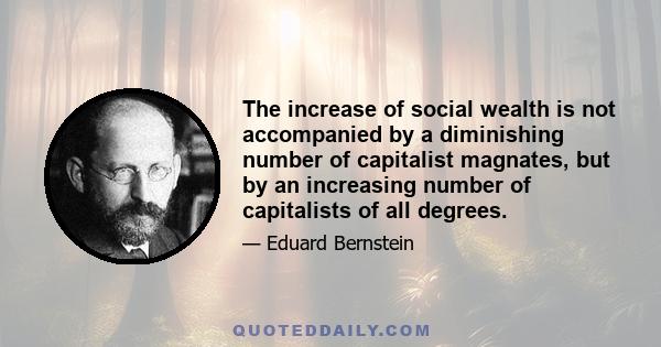 The increase of social wealth is not accompanied by a diminishing number of capitalist magnates, but by an increasing number of capitalists of all degrees.