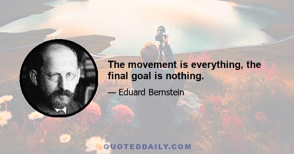 The movement is everything, the final goal is nothing.