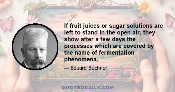 If fruit juices or sugar solutions are left to stand in the open air, they show after a few days the processes which are covered by the name of fermentation phenomena.