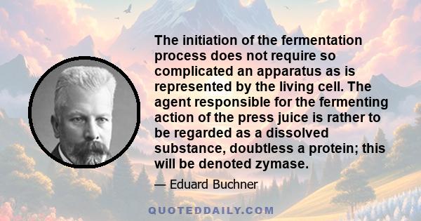 The initiation of the fermentation process does not require so complicated an apparatus as is represented by the living cell. The agent responsible for the fermenting action of the press juice is rather to be regarded