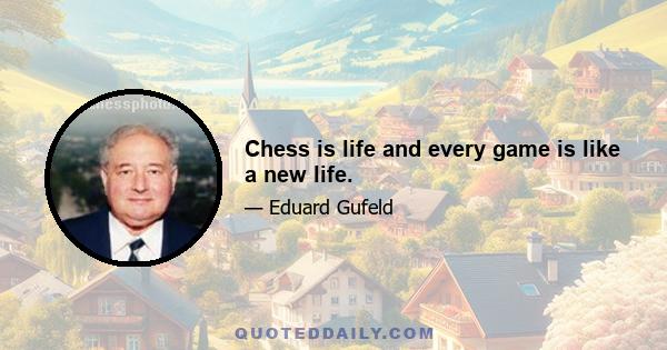 Chess is life and every game is like a new life.