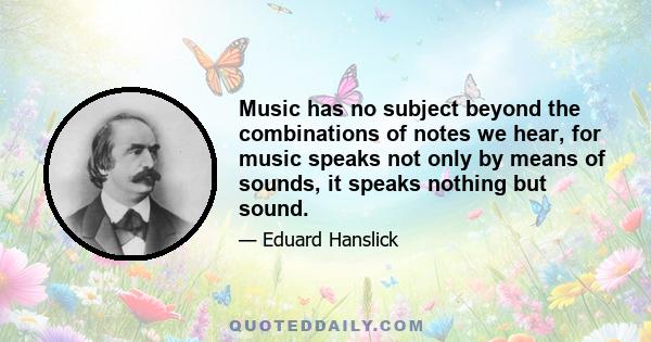 Music has no subject beyond the combinations of notes we hear, for music speaks not only by means of sounds, it speaks nothing but sound.