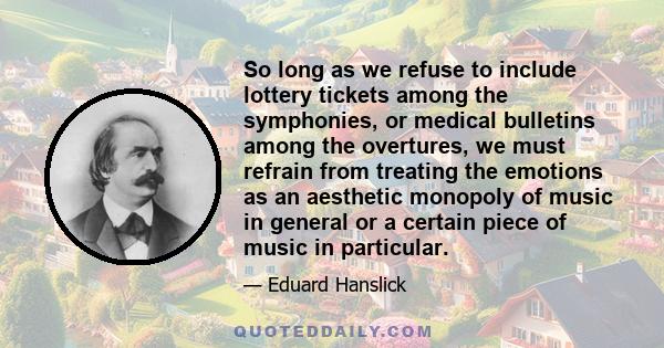 So long as we refuse to include lottery tickets among the symphonies, or medical bulletins among the overtures, we must refrain from treating the emotions as an aesthetic monopoly of music in general or a certain piece