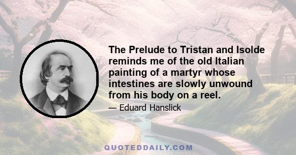 The Prelude to Tristan and Isolde reminds me of the old Italian painting of a martyr whose intestines are slowly unwound from his body on a reel.