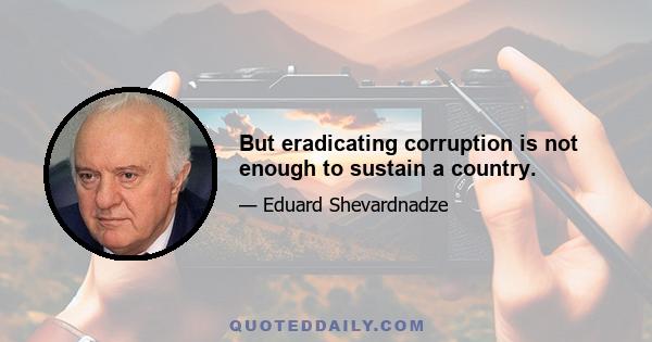 But eradicating corruption is not enough to sustain a country.