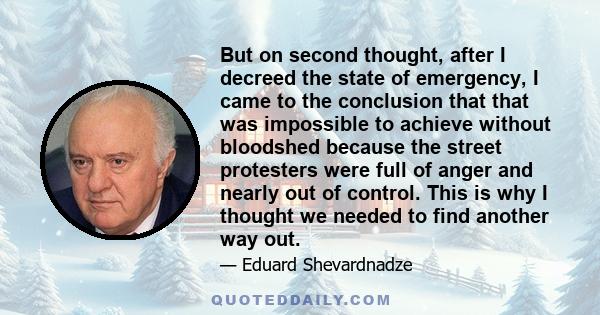 But on second thought, after I decreed the state of emergency, I came to the conclusion that that was impossible to achieve without bloodshed because the street protesters were full of anger and nearly out of control.