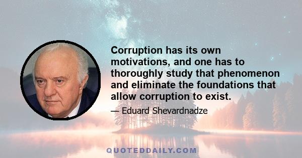 Corruption has its own motivations, and one has to thoroughly study that phenomenon and eliminate the foundations that allow corruption to exist.