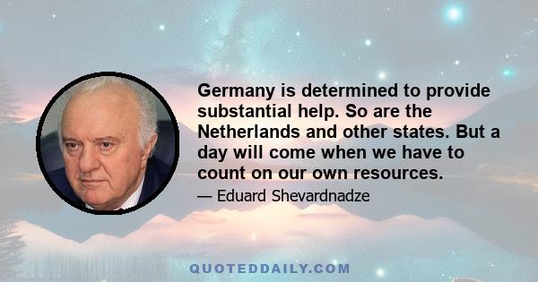 Germany is determined to provide substantial help. So are the Netherlands and other states. But a day will come when we have to count on our own resources.