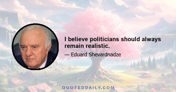 I believe politicians should always remain realistic.