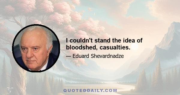 I couldn't stand the idea of bloodshed, casualties.