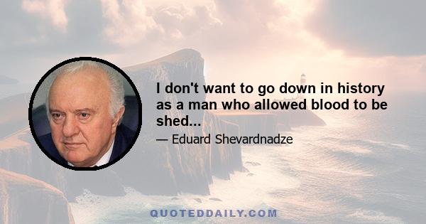 I don't want to go down in history as a man who allowed blood to be shed...