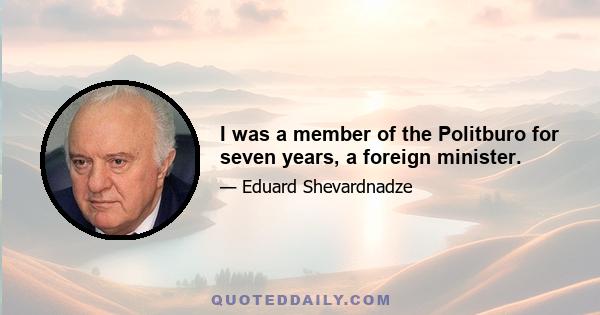 I was a member of the Politburo for seven years, a foreign minister.