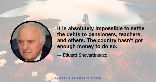 It is absolutely impossible to settle the debts to pensioners, teachers, and others. The country hasn't got enough money to do so.