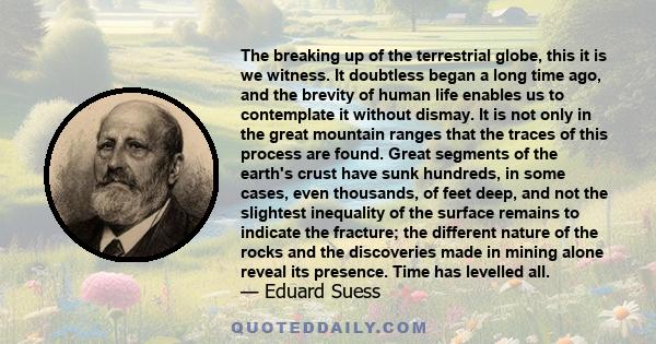 The breaking up of the terrestrial globe, this it is we witness. It doubtless began a long time ago, and the brevity of human life enables us to contemplate it without dismay. It is not only in the great mountain ranges 