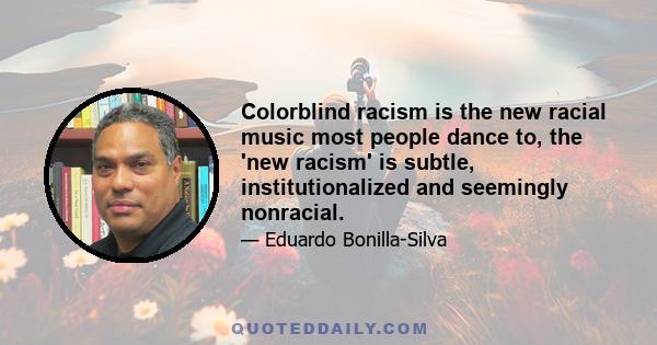 Colorblind racism is the new racial music most people dance to, the 'new racism' is subtle, institutionalized and seemingly nonracial.