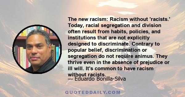 The new racism: Racism without 'racists.' Today, racial segregation and division often result from habits, policies, and institutions that are not explicitly designed to discriminate. Contrary to popular belief,