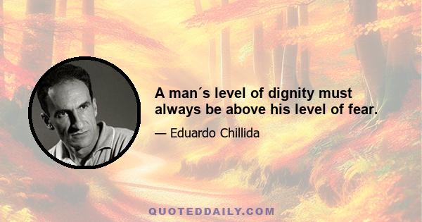 A man´s level of dignity must always be above his level of fear.