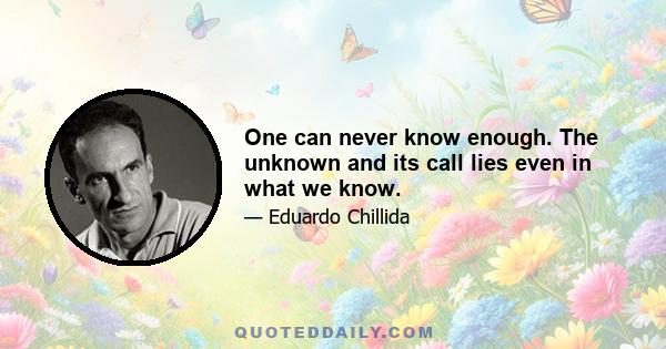 One can never know enough. The unknown and its call lies even in what we know.