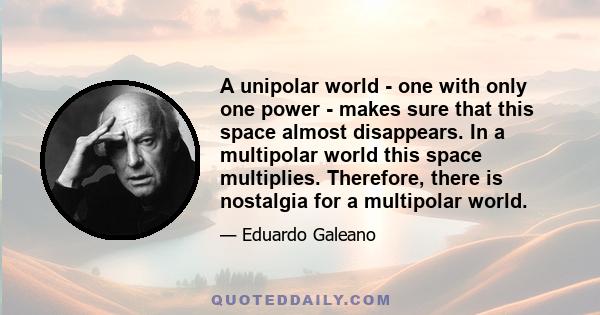 A unipolar world - one with only one power - makes sure that this space almost disappears. In a multipolar world this space multiplies. Therefore, there is nostalgia for a multipolar world.