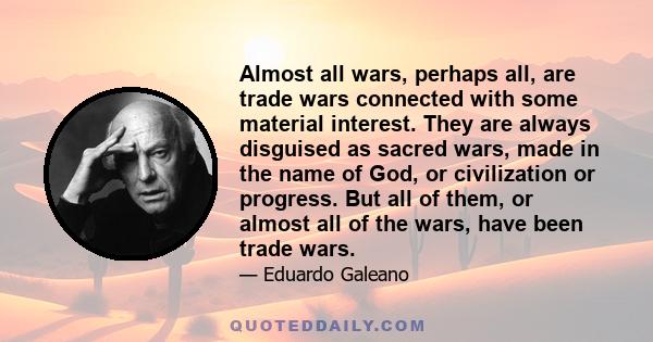 Almost all wars, perhaps all, are trade wars connected with some material interest. They are always disguised as sacred wars, made in the name of God, or civilization or progress. But all of them, or almost all of the