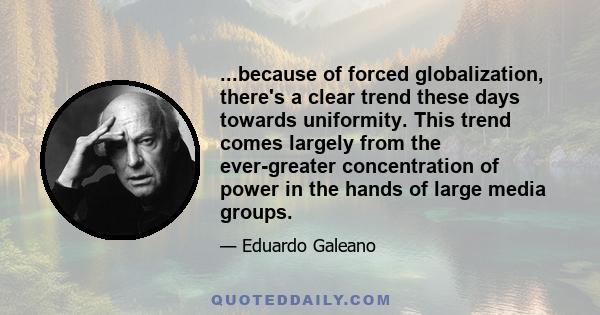 ...because of forced globalization, there's a clear trend these days towards uniformity. This trend comes largely from the ever-greater concentration of power in the hands of large media groups.