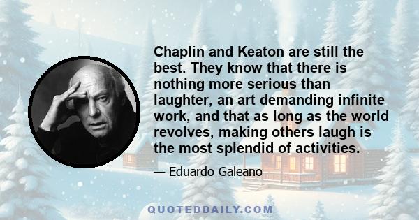 Chaplin and Keaton are still the best. They know that there is nothing more serious than laughter, an art demanding infinite work, and that as long as the world revolves, making others laugh is the most splendid of