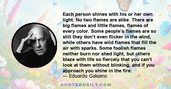 Each person shines with his or her own light. No two flames are alike. There are big flames and little flames, flames of every color. Some people’s flames are so still they don’t even flicker in the wind, while others