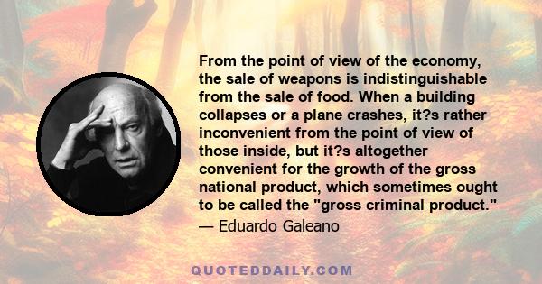 From the point of view of the economy, the sale of weapons is indistinguishable from the sale of food. When a building collapses or a plane crashes, it?s rather inconvenient from the point of view of those inside, but