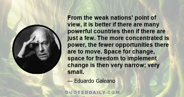 From the weak nations' point of view, it is better if there are many powerful countries then if there are just a few. The more concentrated is power, the fewer opportunities there are to move. Space for change, space