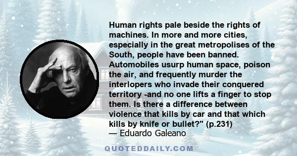 Human rights pale beside the rights of machines. In more and more cities, especially in the great metropolises of the South, people have been banned. Automobiles usurp human space, poison the air, and frequently murder