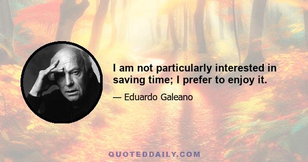 I am not particularly interested in saving time; I prefer to enjoy it.