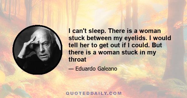 I can't sleep. There is a woman stuck between my eyelids. I would tell her to get out if I could. But there is a woman stuck in my throat