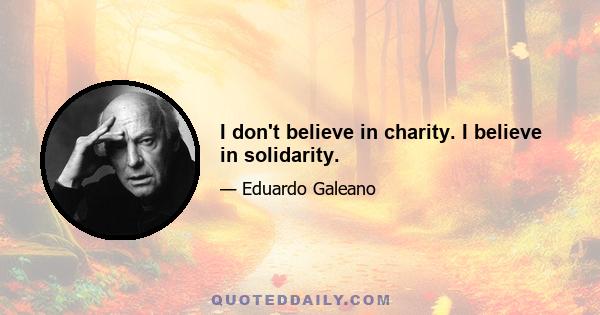 I don't believe in charity. I believe in solidarity.