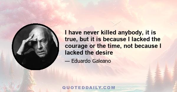 I have never killed anybody, it is true, but it is because I lacked the courage or the time, not because I lacked the desire